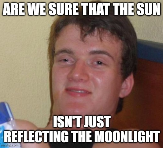 10 Guy Meme | ARE WE SURE THAT THE SUN ISN'T JUST REFLECTING THE MOONLIGHT | image tagged in memes,10 guy | made w/ Imgflip meme maker