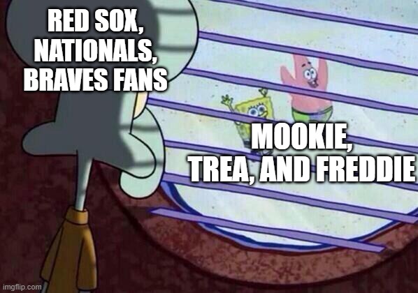 Squidward window | RED SOX, NATIONALS, BRAVES FANS; MOOKIE, TREA, AND FREDDIE | image tagged in squidward window | made w/ Imgflip meme maker