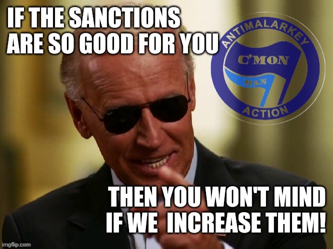 Cool Joe Biden Antimalarkey action | IF THE SANCTIONS ARE SO GOOD FOR YOU THEN YOU WON'T MIND IF WE  INCREASE THEM! | image tagged in cool joe biden antimalarkey action | made w/ Imgflip meme maker