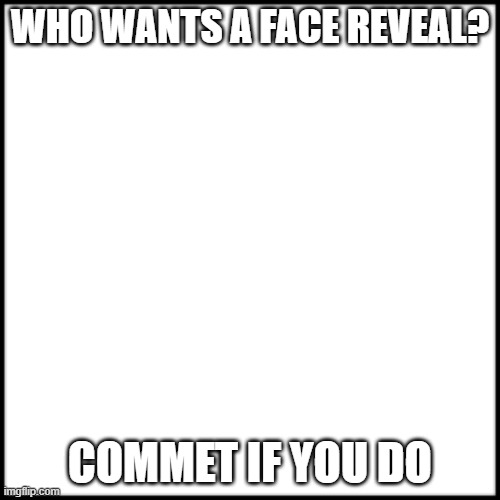 WHO WANTS A FACE REVEAL? COMMET IF YOU DO | made w/ Imgflip meme maker