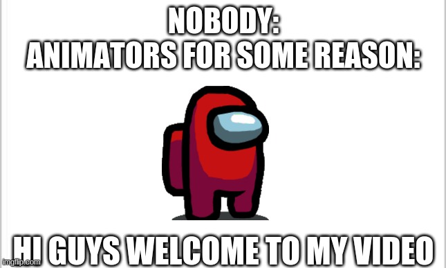 why | NOBODY:
ANIMATORS FOR SOME REASON:; HI GUYS WELCOME TO MY VIDEO | image tagged in white background | made w/ Imgflip meme maker