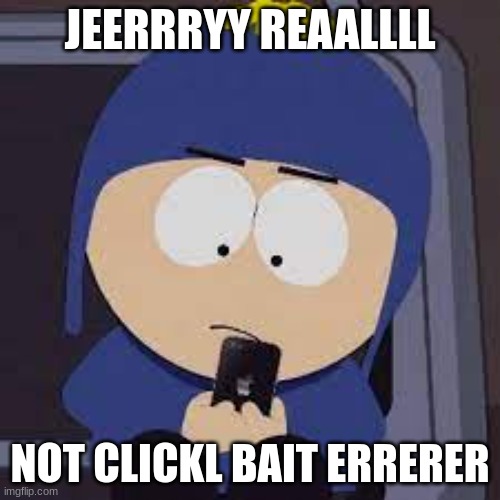 e | JEERRRYY REAALLLL; NOT CLICKL BAIT ERRERER | image tagged in south park | made w/ Imgflip meme maker