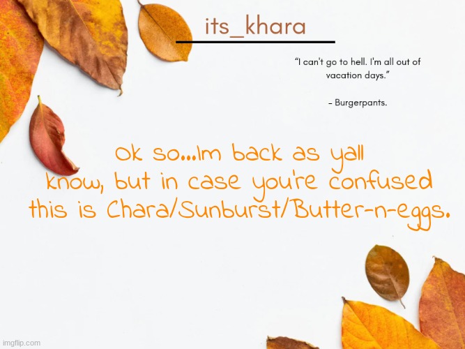 i wasnt sure if anyone recognized me, so here i am | Ok so...Im back as yall know, but in case you're confused this is Chara/Sunburst/Butter-n-eggs. | image tagged in khara's tempie | made w/ Imgflip meme maker