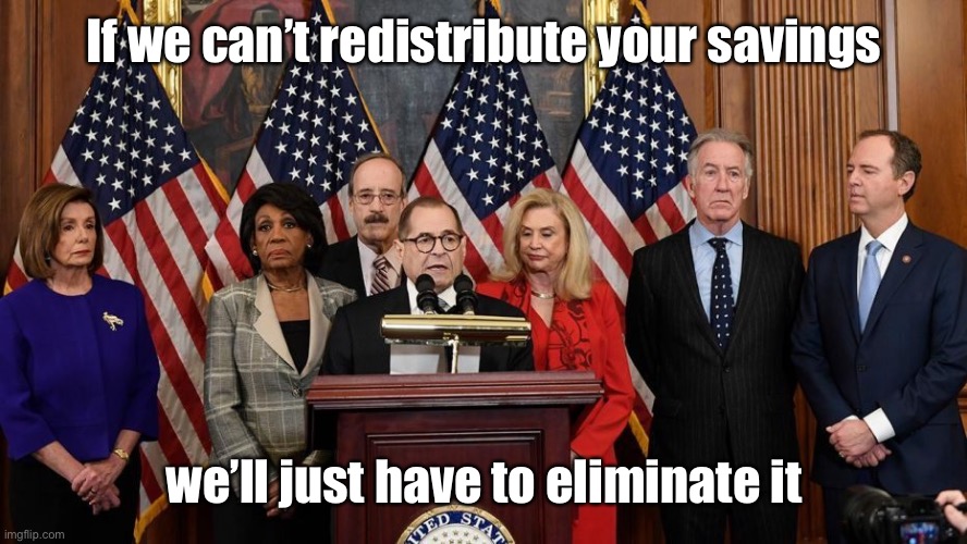 House Democrats | If we can’t redistribute your savings we’ll just have to eliminate it | image tagged in house democrats | made w/ Imgflip meme maker