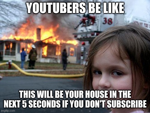 Disaster Girl | YOUTUBERS BE LIKE; THIS WILL BE YOUR HOUSE IN THE NEXT 5 SECONDS IF YOU DON'T SUBSCRIBE | image tagged in memes,disaster girl | made w/ Imgflip meme maker