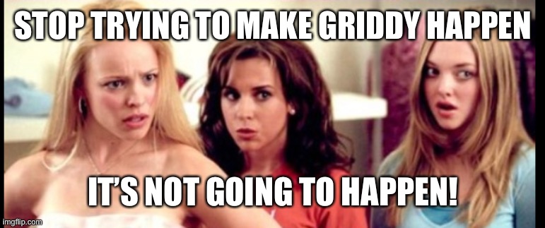 Griddy | STOP TRYING TO MAKE GRIDDY HAPPEN; IT’S NOT GOING TO HAPPEN! | image tagged in mean girls | made w/ Imgflip meme maker