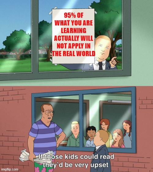 If those kids could read they'd be very upset | 95% OF WHAT YOU ARE LEARNING ACTUALLY WILL NOT APPLY IN THE REAL WORLD | image tagged in if those kids could read they'd be very upset,memes,school,reality,king of the hill,homework | made w/ Imgflip meme maker