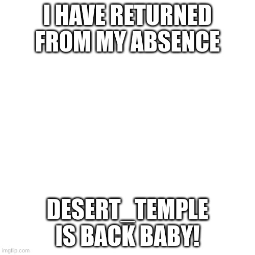 I have returned | I HAVE RETURNED FROM MY ABSENCE; DESERT_TEMPLE IS BACK BABY! | image tagged in memes,blank transparent square | made w/ Imgflip meme maker