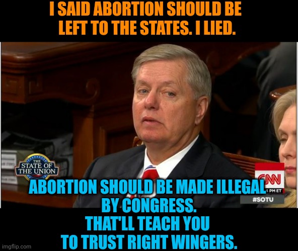 This is how Republicans turn voters Democratic. | I SAID ABORTION SHOULD BE 
LEFT TO THE STATES. I LIED. ABORTION SHOULD BE MADE ILLEGAL 
BY CONGRESS.
THAT'LL TEACH YOU 
TO TRUST RIGHT WINGERS. | image tagged in lindsey graham side eye,lindsey graham,liar,right wing,liars,abortion | made w/ Imgflip meme maker