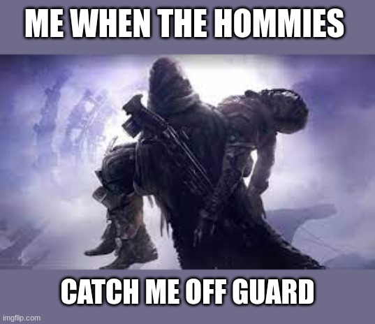 cade 6 dead | ME WHEN THE HOMMIES; CATCH ME OFF GUARD | image tagged in cade 6 dead | made w/ Imgflip meme maker