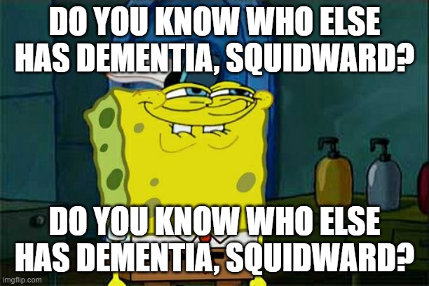 Do You, Squidward? | DO YOU KNOW WHO ELSE HAS DEMENTIA, SQUIDWARD? DO YOU KNOW WHO ELSE HAS DEMENTIA, SQUIDWARD? | image tagged in memes,don't you squidward | made w/ Imgflip meme maker
