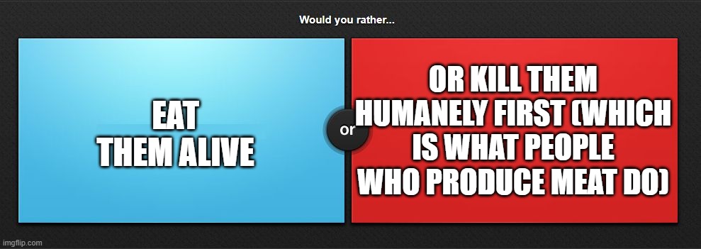 Would you rather | EAT THEM ALIVE OR KILL THEM HUMANELY FIRST (WHICH IS WHAT PEOPLE WHO PRODUCE MEAT DO) | image tagged in would you rather | made w/ Imgflip meme maker