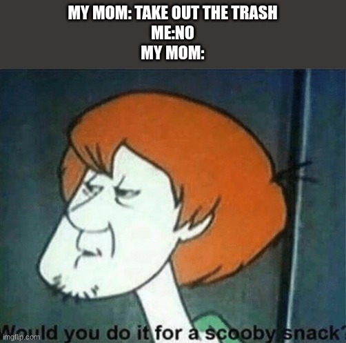 yes i would | MY MOM: TAKE OUT THE TRASH
ME:NO
MY MOM: | image tagged in would you do it for a scooby snack | made w/ Imgflip meme maker