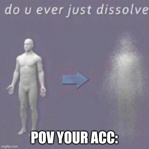 Dissolving | POV YOUR ACC: | image tagged in dissolving | made w/ Imgflip meme maker