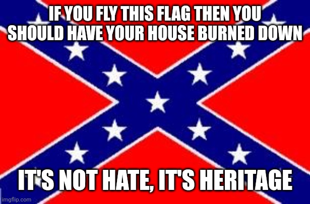 Burn baby, burn | IF YOU FLY THIS FLAG THEN YOU SHOULD HAVE YOUR HOUSE BURNED DOWN; IT'S NOT HATE, IT'S HERITAGE | image tagged in dixie flag | made w/ Imgflip meme maker