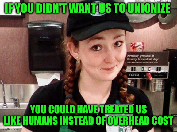 Money is nice, but why work hard from someone that doesn't respect you as a human? | IF YOU DIDN'T WANT US TO UNIONIZE; YOU COULD HAVE TREATED US LIKE HUMANS INSTEAD OF OVERHEAD COST | image tagged in starbucks barista,pro union | made w/ Imgflip meme maker