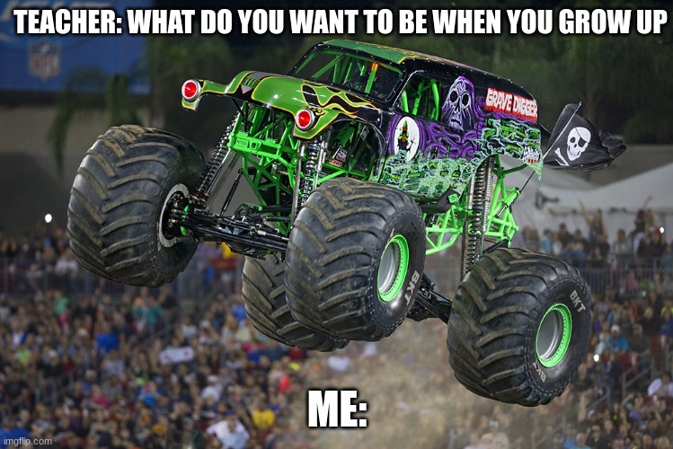 Grave Digger | TEACHER: WHAT DO YOU WANT TO BE WHEN YOU GROW UP; ME: | image tagged in grave digger,me in 6 years | made w/ Imgflip meme maker