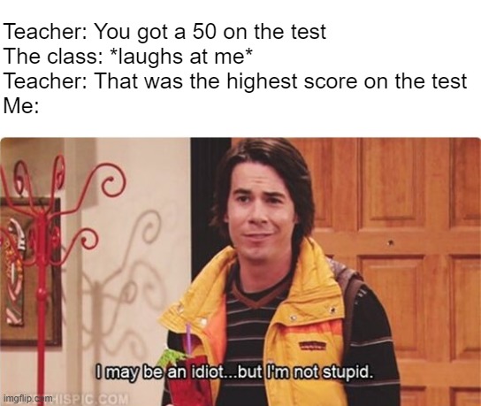 i may be an idiot but i'm not stupid | Teacher: You got a 50 on the test
The class: *laughs at me*
Teacher: That was the highest score on the test
Me: | image tagged in spencer i may be an idiot but i'm not stupid,test,school,class | made w/ Imgflip meme maker
