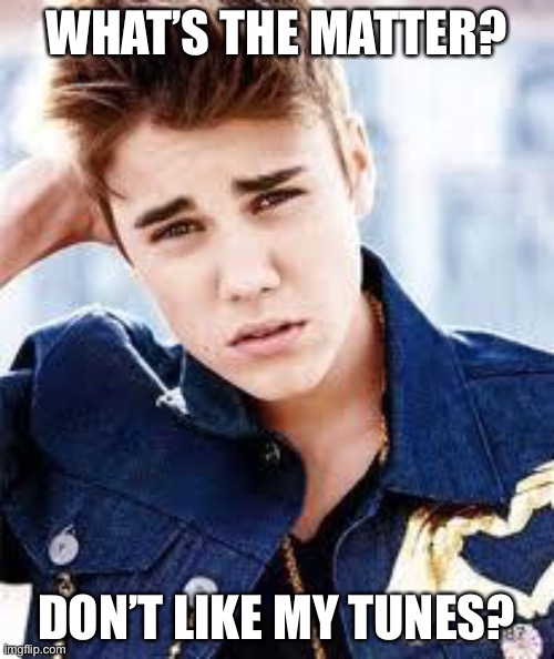 Uh... | WHAT’S THE MATTER? DON’T LIKE MY TUNES? | image tagged in justin beiber | made w/ Imgflip meme maker