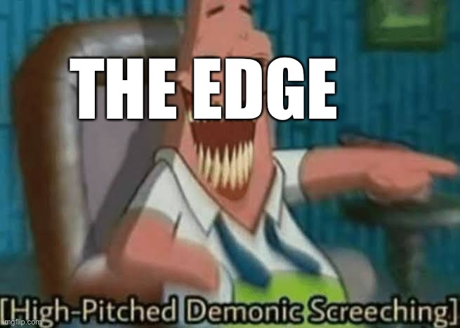 High-Pitched Demonic Screeching | THE EDGE | image tagged in high-pitched demonic screeching | made w/ Imgflip meme maker