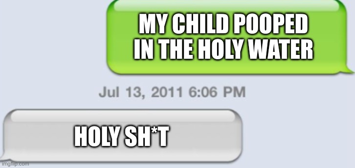 posting random things that come into my head 1# | MY CHILD POOPED IN THE HOLY WATER; HOLY SH*T | image tagged in funny,meme,lol,shit | made w/ Imgflip meme maker