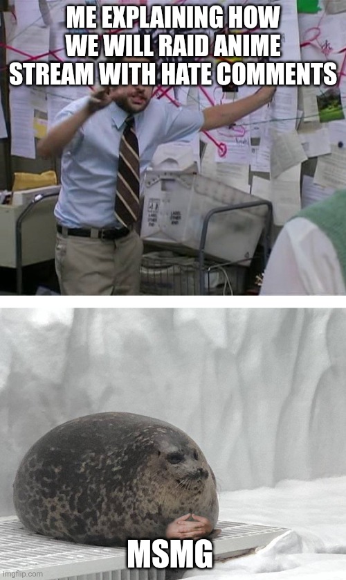 Pepe Silvia Charlie Explaining to a Seal | ME EXPLAINING HOW WE WILL RAID ANIME STREAM WITH HATE COMMENTS; MSMG | image tagged in pepe silvia charlie explaining to a seal | made w/ Imgflip meme maker