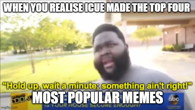 Hold up wait a minute something aint right | WHEN YOU REALISE ICUE MADE THE TOP FOUR; MOST POPULAR MEMES | image tagged in hold up wait a minute something aint right | made w/ Imgflip meme maker