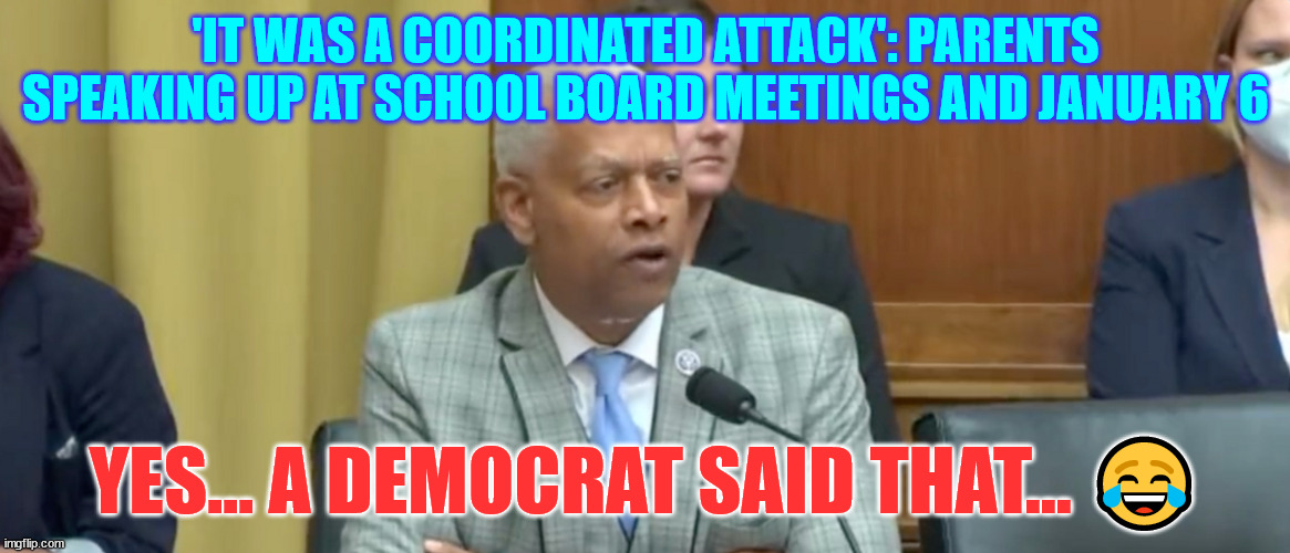 You just can't make this schiff up...  How stupid do you have to be to believe democrats? | 'IT WAS A COORDINATED ATTACK': PARENTS SPEAKING UP AT SCHOOL BOARD MEETINGS AND JANUARY 6; YES... A DEMOCRAT SAID THAT... 😂 | image tagged in stupid liberals,corrupt,democrats | made w/ Imgflip meme maker