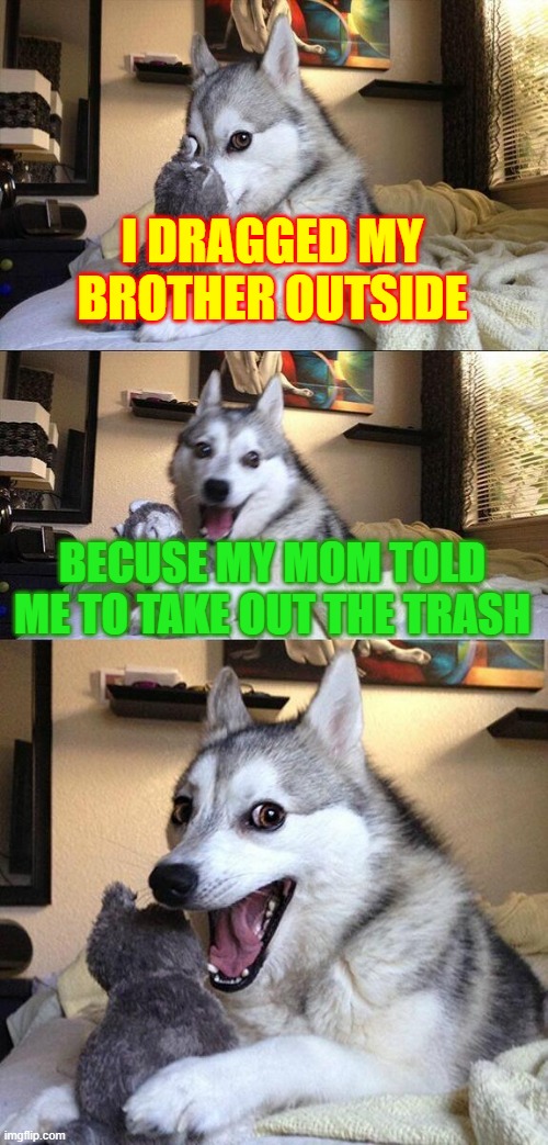 Bad Pun Dog | I DRAGGED MY BROTHER OUTSIDE; BECUSE MY MOM TOLD ME TO TAKE OUT THE TRASH | image tagged in memes,bad pun dog,joke,relatable,funny | made w/ Imgflip meme maker
