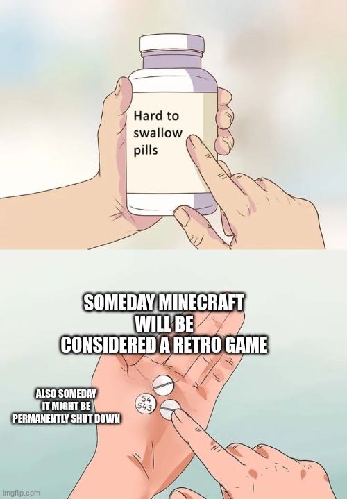 Hard To Swallow Pills | SOMEDAY MINECRAFT WILL BE CONSIDERED A RETRO GAME; ALSO SOMEDAY IT MIGHT BE PERMANENTLY SHUT DOWN | image tagged in memes,hard to swallow pills,sad,minecraft | made w/ Imgflip meme maker