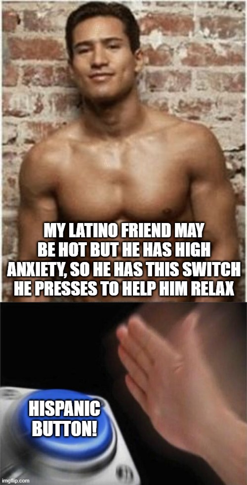 Push It | MY LATINO FRIEND MAY BE HOT BUT HE HAS HIGH ANXIETY, SO HE HAS THIS SWITCH HE PRESSES TO HELP HIM RELAX; HISPANIC BUTTON! | image tagged in latino,memes,blank nut button | made w/ Imgflip meme maker