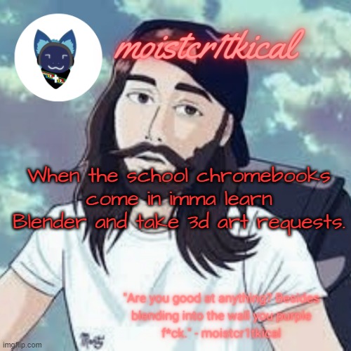 other than here it'll be art trade or discord nitro | When the school chromebooks come in imma learn Blender and take 3d art requests. | image tagged in moistcr1tkical temp | made w/ Imgflip meme maker