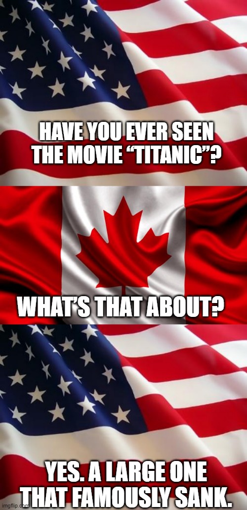 Know Your Accent! | HAVE YOU EVER SEEN THE MOVIE “TITANIC”? WHAT’S THAT ABOUT? YES. A LARGE ONE THAT FAMOUSLY SANK. | image tagged in american flag,canadian flag | made w/ Imgflip meme maker