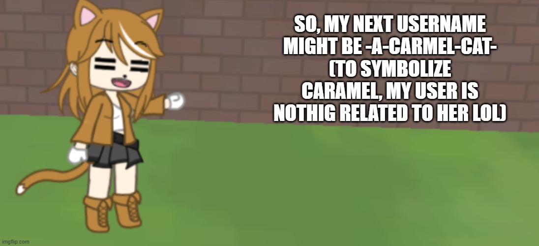 I can't change it yet, but im toying with it. | SO, MY NEXT USERNAME MIGHT BE -A-CARMEL-CAT- (TO SYMBOLIZE CARAMEL, MY USER IS NOTHIG RELATED TO HER LOL) | image tagged in caramel annoucement template | made w/ Imgflip meme maker