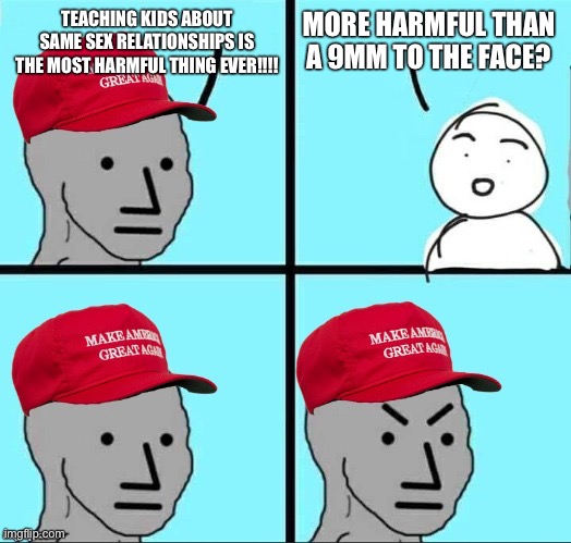 MAGA NPC (AN AN0NYM0US TEMPLATE) | TEACHING KIDS ABOUT SAME SEX RELATIONSHIPS IS THE MOST HARMFUL THING EVER!!!! MORE HARMFUL THAN A 9MM TO THE FACE? | image tagged in maga npc an an0nym0us template | made w/ Imgflip meme maker