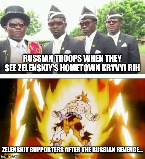 #nutseeruzzianWARCRIMES | RUSSIAN TROOPS WHEN THEY SEE ZELENSKIY'S HOMETOWN KRYVYI RIH; ZELENSKIY SUPPORTERS AFTER THE RUSSIAN REVENGE... | image tagged in coffin dance,goku scream,russia,ukraine,revenge,memes | made w/ Imgflip meme maker