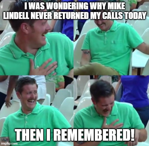 Green shirt guy | I WAS WONDERING WHY MIKE LINDELL NEVER RETURNED MY CALLS TODAY; THEN I REMEMBERED! | image tagged in green shirt guy | made w/ Imgflip meme maker