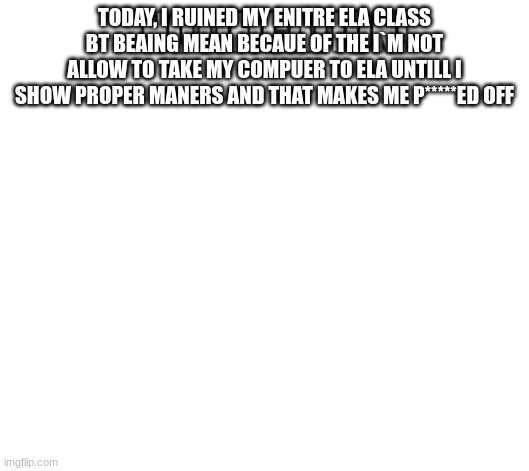 i`m not happy | TODAY, I RUINED MY ENITRE ELA CLASS BT BEAING MEAN BECAUE OF THE I`M NOT ALLOW TO TAKE MY COMPUER TO ELA UNTILL I SHOW PROPER MANERS AND THAT MAKES ME P*****ED OFF | image tagged in notification | made w/ Imgflip meme maker