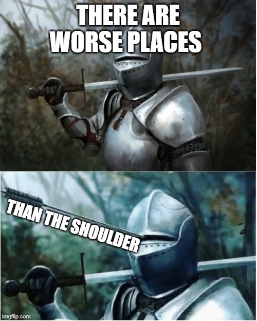 Knight with arrow in helmet | THERE ARE WORSE PLACES THAN THE SHOULDER | image tagged in knight with arrow in helmet | made w/ Imgflip meme maker