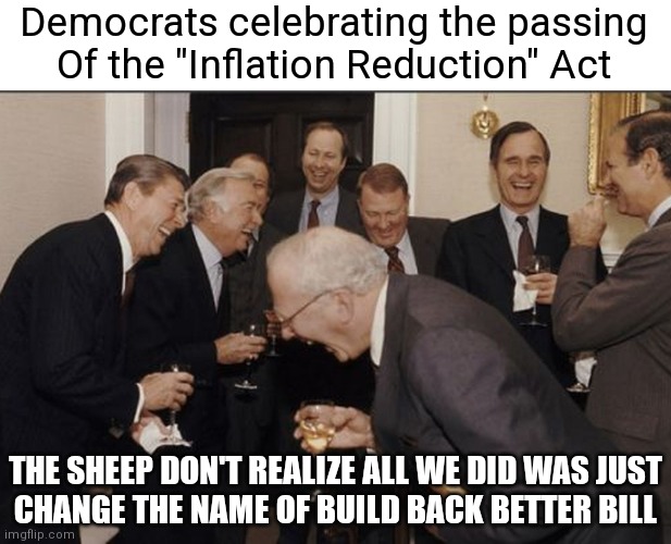 Only thing reducing is Democrat voter intellect | Democrats celebrating the passing
Of the "Inflation Reduction" Act; THE SHEEP DON'T REALIZE ALL WE DID WAS JUST
CHANGE THE NAME OF BUILD BACK BETTER BILL | image tagged in businessmen laughing,democrats,biden,liberals,inflation | made w/ Imgflip meme maker