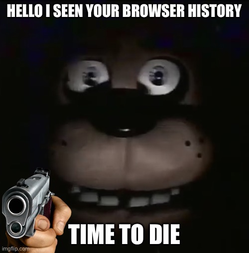 freddy | HELLO I SEEN YOUR BROWSER HISTORY TIME TO DIE | image tagged in freddy | made w/ Imgflip meme maker