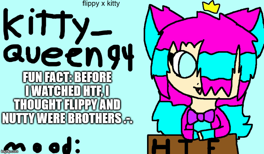 they arn't lol | FUN FACT: BEFORE I WATCHED HTF, I THOUGHT FLIPPY AND NUTTY WERE BROTHERS .-. | image tagged in anoment 2 0 | made w/ Imgflip meme maker