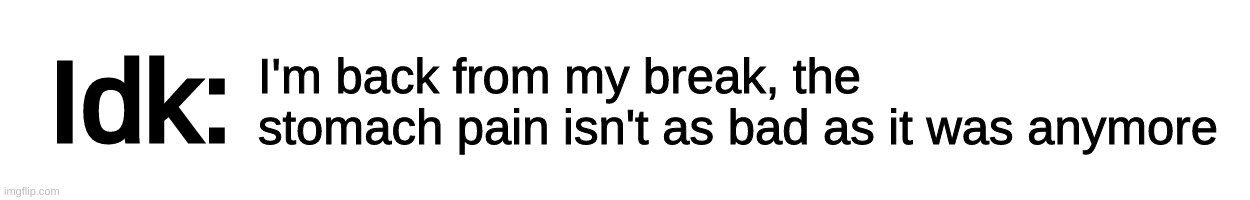 Text-Box | I'm back from my break, the stomach pain isn't as bad as it was anymore | image tagged in text-box,idk,stuff,s o u p,carck | made w/ Imgflip meme maker