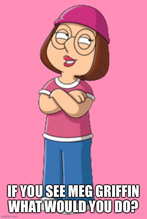 Answers plz | IF YOU SEE MEG GRIFFIN
WHAT WOULD YOU DO? | image tagged in family guy | made w/ Imgflip meme maker