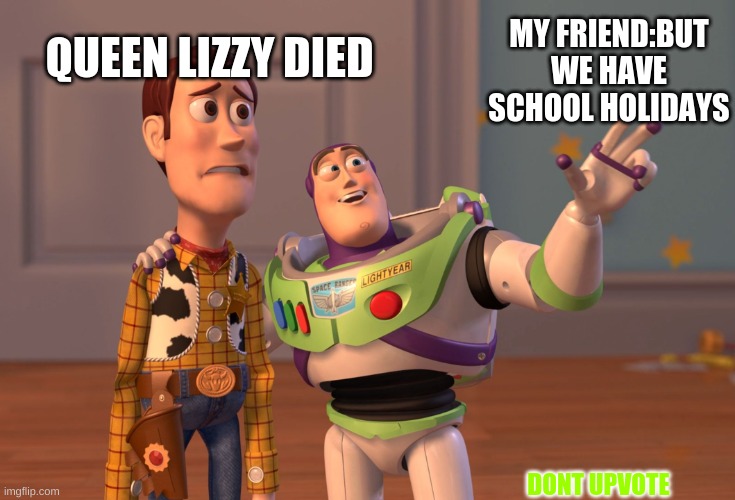 Woody & Buz | MY FRIEND:BUT WE HAVE SCHOOL HOLIDAYS; QUEEN LIZZY DIED; DONT UPVOTE | image tagged in memes,x x everywhere | made w/ Imgflip meme maker