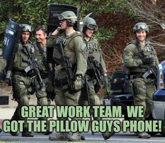 Got The Phone | GREAT WORK TEAM. WE GOT THE PILLOW GUYS PHONE! | image tagged in fbi tactical team,liberals,democrats,funny,memes,fbi | made w/ Imgflip meme maker