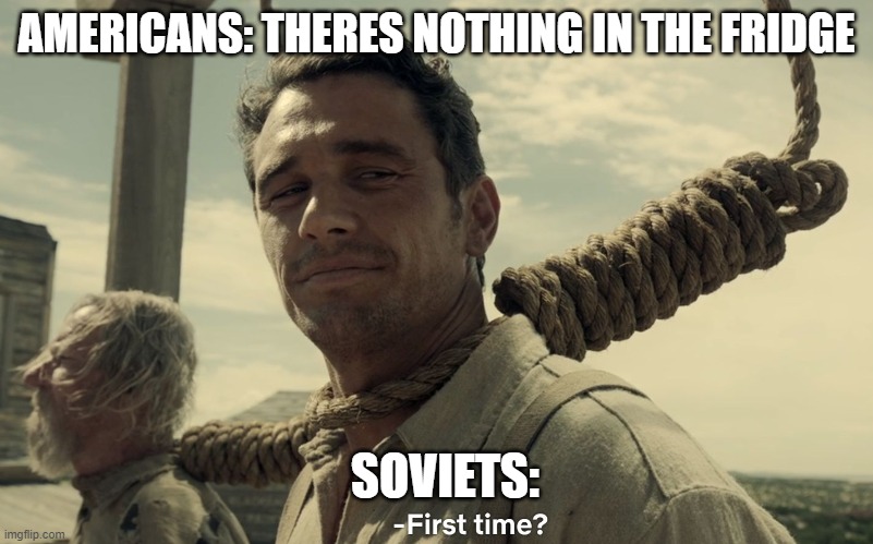 first time |  AMERICANS: THERES NOTHING IN THE FRIDGE; SOVIETS: | image tagged in first time | made w/ Imgflip meme maker