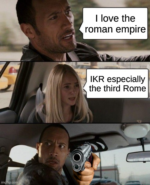 Thrid rome meme | I love the roman empire; IKR especially the third Rome | image tagged in memes,the rock driving | made w/ Imgflip meme maker