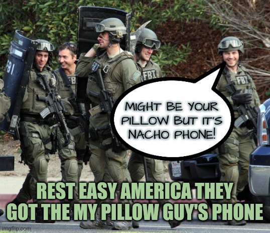 Nacho Phone | MIGHT BE YOUR
PILLOW BUT IT'S
NACHO PHONE! REST EASY AMERICA THEY GOT THE MY PILLOW GUY'S PHONE | image tagged in fbi tactical team,memes,funny,fbi,liberals,democrats | made w/ Imgflip meme maker