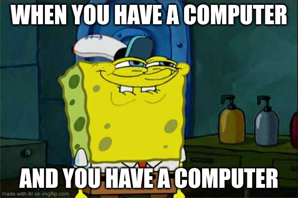 you like computer dont u squidward | WHEN YOU HAVE A COMPUTER; AND YOU HAVE A COMPUTER | image tagged in memes,don't you squidward,you like krabby patties,computer,dont you squidward | made w/ Imgflip meme maker